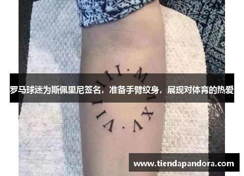 罗马球迷为斯佩里尼签名，准备手臂纹身，展现对体育的热爱