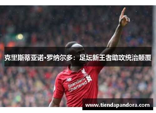 克里斯蒂亚诺·罗纳尔多：足坛新王者助攻统治颠覆